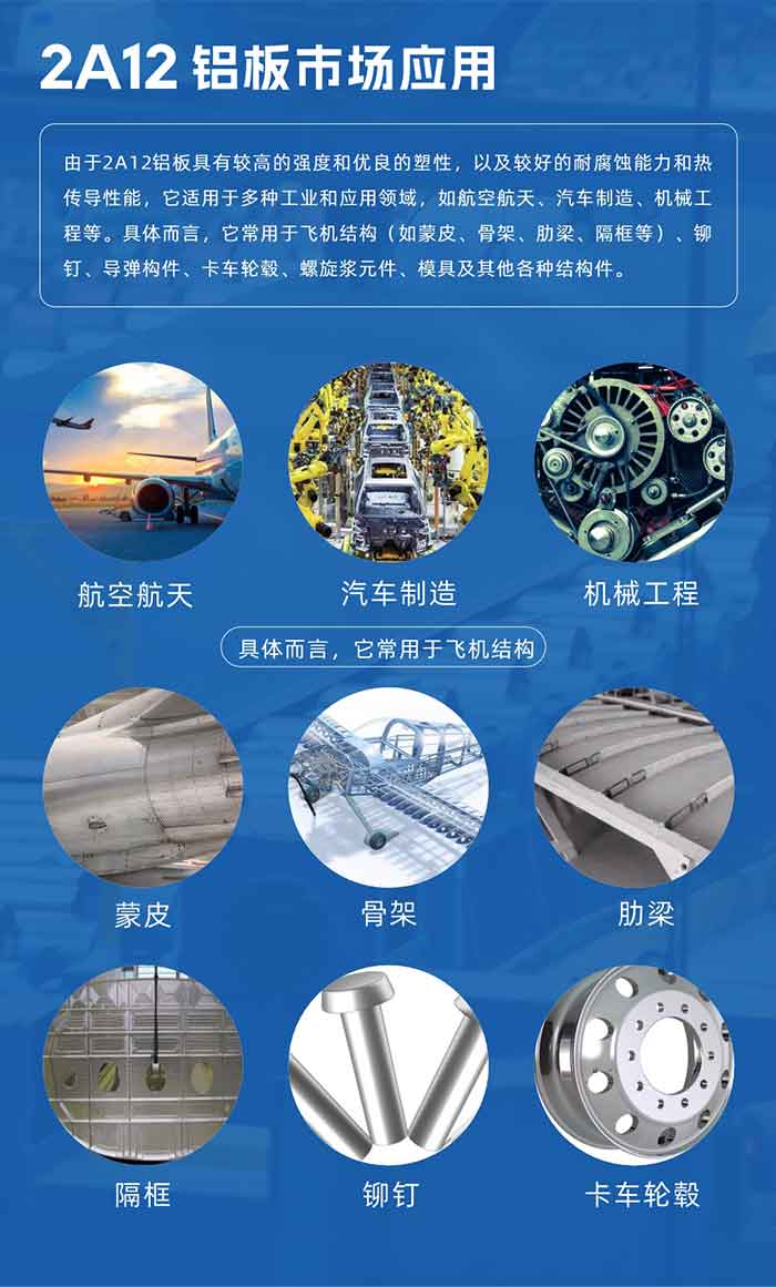 2A12铝板产品用途

由于2A12铝板具有较高的强度和优良的塑性，以及较好的耐腐蚀能力和热传导性能，它适用于多种工业和应用领域，如航空航天、汽车制造、机械工程等。具体而言，它常用于飞机结构（如蒙皮、骨架、肋梁、隔框等）、铆钉、导弹构件、卡车轮毂、螺旋浆元件、模具及其他各种结构件。
