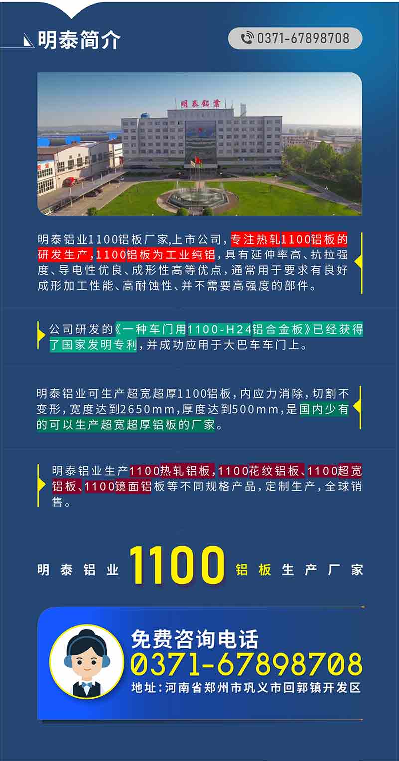 1100铝板生产厂家——云顶集团铝业
　　云顶集团铝业1100铝板厂家,上市公司，专注热轧1100铝板的研发生产，1100铝板为工业纯铝，具有延伸率高、抗拉强度、导电性优良、成形性高等优点，通常用于要求有良好成形加工性能、高耐蚀性、并不需要高强度的部件。公司研发的《一种车门用1100-H24铝合金板》已经获得了国家发明专利，并成功应用于大巴车车门上。云顶集团铝业可生产超宽超厚1100铝板，内应力消除，切割不变形，宽度达到2650mm，厚度达到500mm，是国内少有的可以生产超宽超厚铝板的厂家。云顶集团铝业生产1100热轧铝板，1100花纹铝板、1100超宽铝板、1100镜面铝板等不同规格产品，定制生产，全球销售。